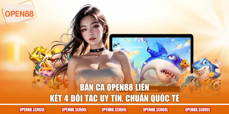 Bắn cá OPEN88 liên kết 4 đối tác uy tín, chuẩn quốc tế